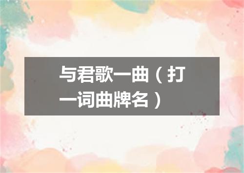 与君歌一曲（打一词曲牌名）