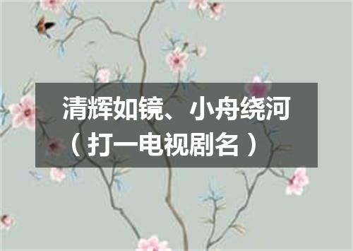 清辉如镜、小舟绕河（打一电视剧名）