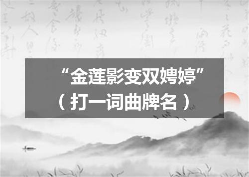“金莲影变双娉婷”（打一词曲牌名）