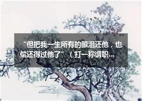 “但把我一生所有的眼泪还他，也偿还得过他了”（打一称谓职务）