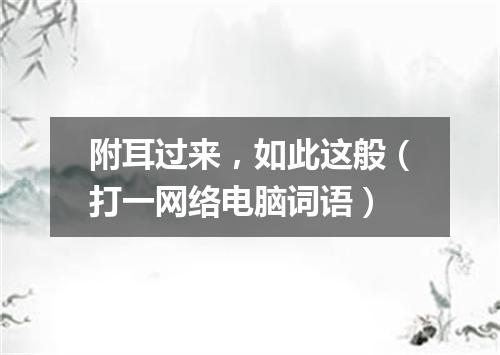 附耳过来，如此这般（打一网络电脑词语）