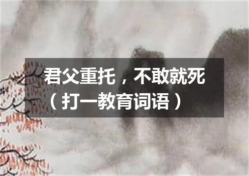 君父重托，不敢就死（打一教育词语）