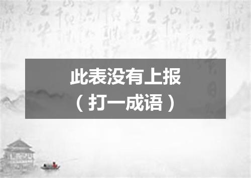 此表没有上报（打一成语）