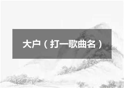 大户（打一歌曲名）