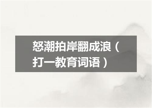 怒潮拍岸翻成浪（打一教育词语）