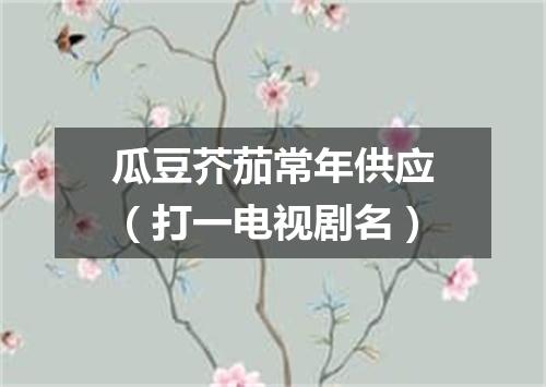 瓜豆芥茄常年供应（打一电视剧名）