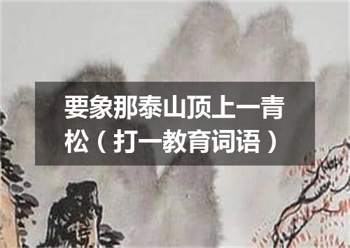 要象那泰山顶上一青松（打一教育词语）
