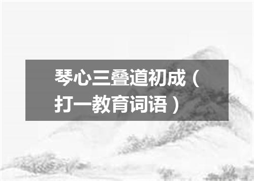 琴心三叠道初成（打一教育词语）