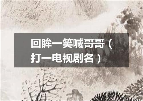 回眸一笑喊哥哥（打一电视剧名）
