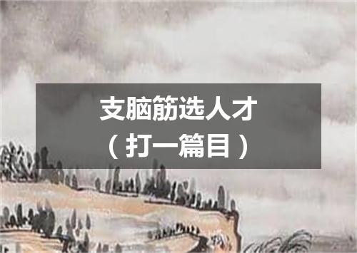 支脑筋选人才（打一篇目）
