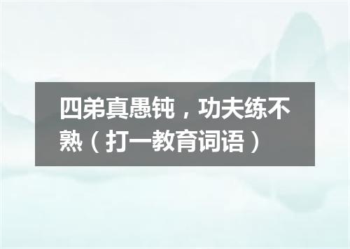 四弟真愚钝，功夫练不熟（打一教育词语）