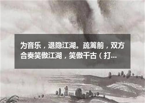 为音乐，退隐江湖。疏篱前，双方合奏笑傲江湖，笑傲千古（打一字谜）