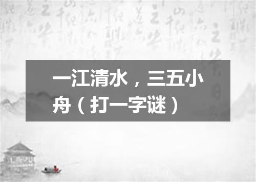 一江清水，三五小舟（打一字谜）