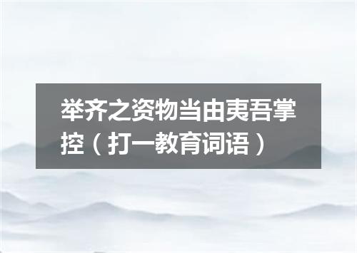 举齐之资物当由夷吾掌控（打一教育词语）