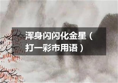 浑身闪闪化金星（打一彩市用语）