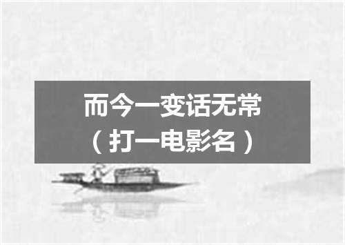 而今一变话无常（打一电影名）