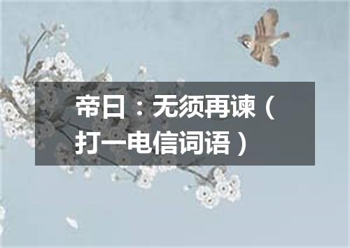 帝曰：无须再谏（打一电信词语）