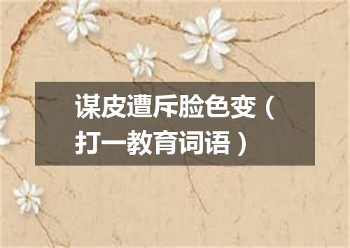 谋皮遭斥脸色变（打一教育词语）