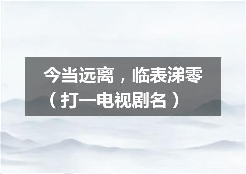 今当远离，临表涕零（打一电视剧名）