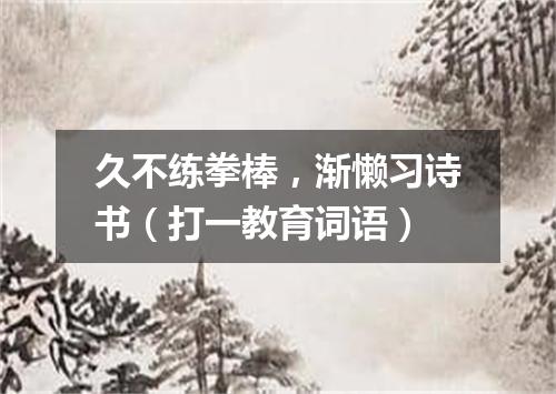 久不练拳棒，渐懒习诗书（打一教育词语）