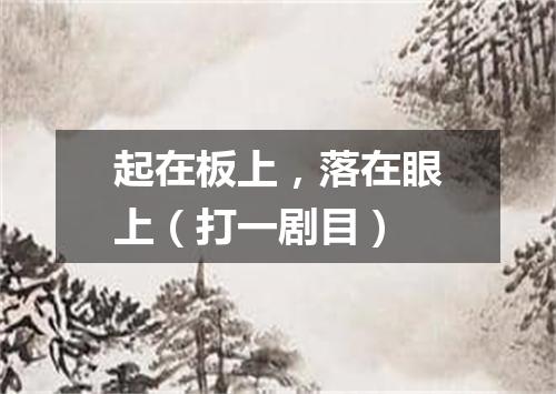 起在板上，落在眼上（打一剧目）