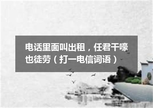 电话里面叫出租，任君干嚎也徒劳（打一电信词语）