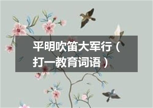 平明吹笛大军行（打一教育词语）
