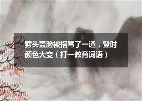 劈头盖脸被指骂了一通，登时颜色大变（打一教育词语）