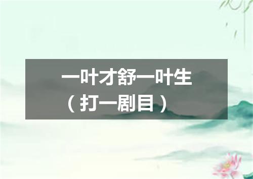 一叶才舒一叶生（打一剧目）