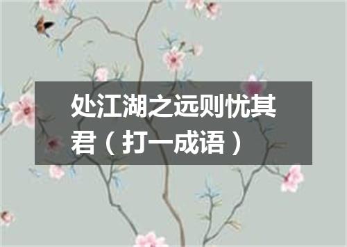 处江湖之远则忧其君（打一成语）