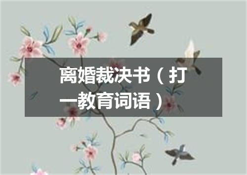 离婚裁决书（打一教育词语）