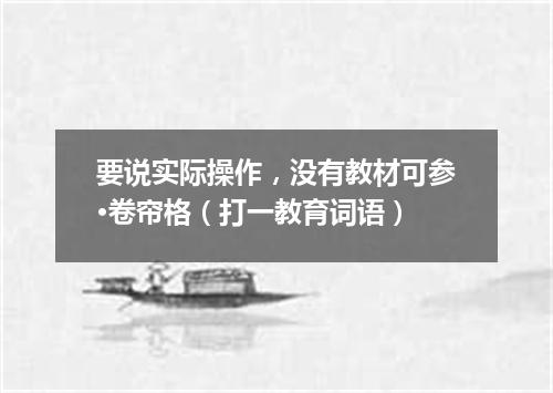 要说实际操作，没有教材可参·卷帘格（打一教育词语）