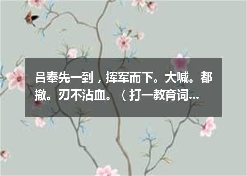 吕奉先一到，挥军而下。大喊。都撤。刃不沾血。（打一教育词语）