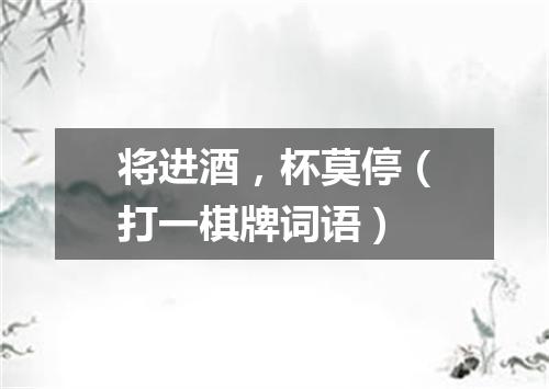 将进酒，杯莫停（打一棋牌词语）