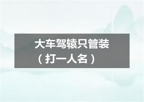 大车驾辕只管装（打一人名）