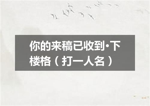 你的来稿已收到·下楼格（打一人名）