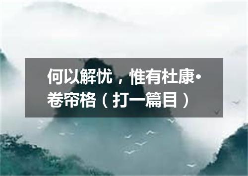 何以解忧，惟有杜康·卷帘格（打一篇目）