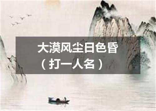 大漠风尘日色昏（打一人名）