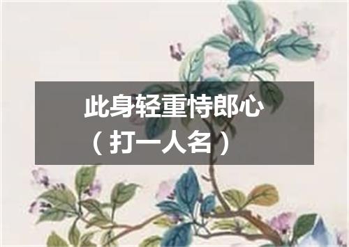 此身轻重恃郎心（打一人名）