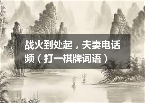 战火到处起，夫妻电话频（打一棋牌词语）