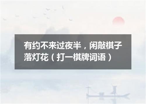 有约不来过夜半，闲敲棋子落灯花（打一棋牌词语）