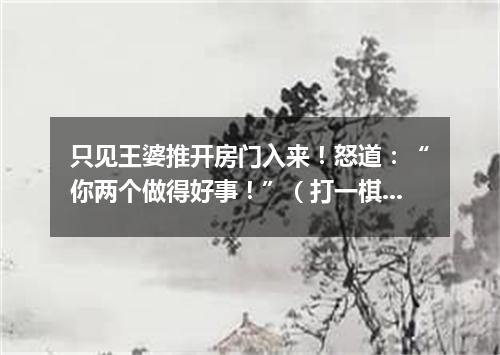 只见王婆推开房门入来！怒道：“你两个做得好事！”（打一棋牌词语）