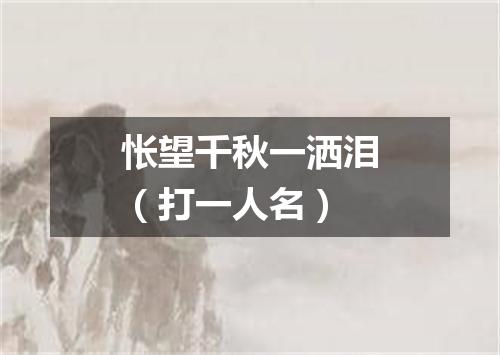 怅望千秋一洒泪（打一人名）