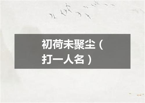 初荷未聚尘（打一人名）