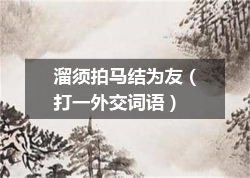 溜须拍马结为友（打一外交词语）