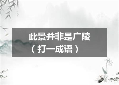 此景并非是广陵（打一成语）