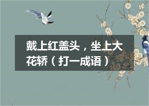 戴上红盖头，坐上大花轿（打一成语）