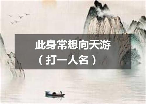 此身常想向天游（打一人名）