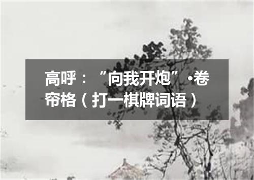 高呼：“向我开炮”·卷帘格（打一棋牌词语）