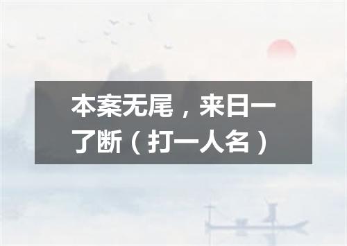 本案无尾，来日一了断（打一人名）